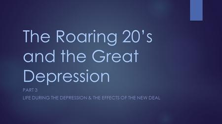 The Roaring 20’s and the Great Depression PART 3 LIFE DURING THE DEPRESSION & THE EFFECTS OF THE NEW DEAL.