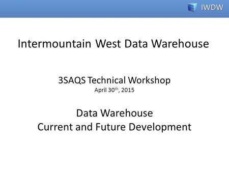 3SAQS Technical Workshop April 30 th, 2015 Data Warehouse Current and Future Development Intermountain West Data Warehouse.