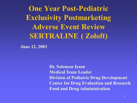 1 One Year Post-Pediatric Exclusivity Postmarketing Adverse Event Review SERTRALINE ( Zoloft) Dr. Solomon Iyasu Medical Team Leader Division of Pediatric.