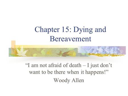 Chapter 15: Dying and Bereavement “I am not afraid of death – I just don’t want to be there when it happens!” Woody Allen.