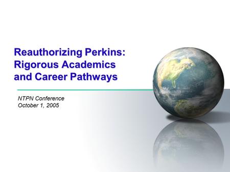 Reauthorizing Perkins: Rigorous Academics and Career Pathways NTPN Conference October 1, 2005.
