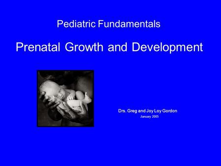 Pediatric Fundamentals Prenatal Growth and Development Drs. Greg and Joy Loy Gordon January 2005.