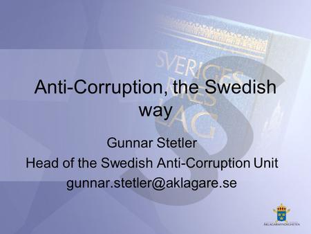 Anti-Corruption, the Swedish way Gunnar Stetler Head of the Swedish Anti-Corruption Unit