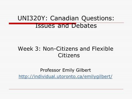 UNI320Y: Canadian Questions: Issues and Debates Week 3: Non-Citizens and Flexible Citizens Professor Emily Gilbert