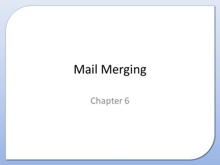 Mail Merging Chapter 6. This presentation covers Mail Merging: – What is it – Why is it useful – How to create a mail merged document.