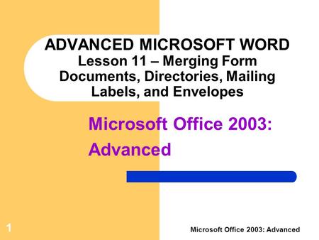 1 Microsoft Office 2003: Advanced ADVANCED MICROSOFT WORD Lesson 11 – Merging Form Documents, Directories, Mailing Labels, and Envelopes Microsoft Office.