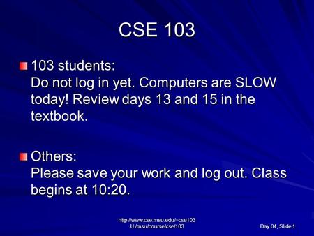U:/msu/course/cse/103 Day 04, Slide 1 CSE 103 103 students: Do not log in yet. Computers are SLOW today! Review days 13.
