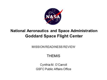 National Aeronautics and Space Administration Goddard Space Flight Center MISSION READINESS REVIEW THEMIS Cynthia M. O’Carroll GSFC Public Affairs Office.