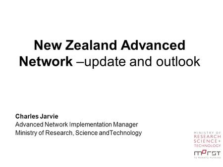 New Zealand Advanced Network –update and outlook Charles Jarvie Advanced Network Implementation Manager Ministry of Research, Science andTechnology.