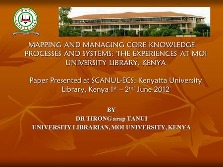 MAPPING AND MANAGING CORE KNOWLEDGE PROCESSES AND SYSTEMS: THE EXPERIENCES AT MOI UNIVERSITY LIBRARY, KENYA Paper Presented at SCANUL-ECS, Kenyatta University.
