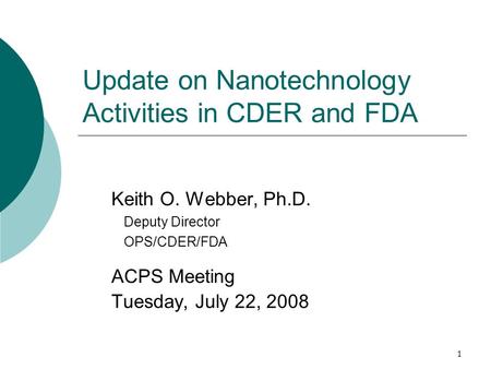 1 Update on Nanotechnology Activities in CDER and FDA Keith O. Webber, Ph.D. Deputy Director OPS/CDER/FDA ACPS Meeting Tuesday, July 22, 2008.