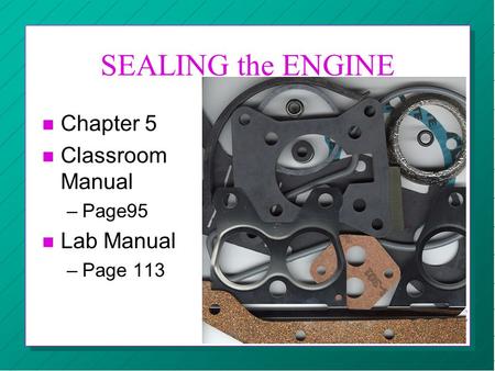 SEALING the ENGINE n Chapter 5 n Classroom Manual –Page95 n Lab Manual –Page 113 CBC AUTOMOTIVE RK.