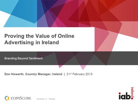 © comScore, Inc. Proprietary. Proving the Value of Online Advertising in Ireland Branding Beyond Sentiment Don Howarth, Country Manager, Ireland | 21 st.