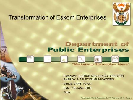Department of Public Enterprises DATE - 5 October, 2015 Page 1 Transformation of Eskom Enterprises Presenter: JUSTICE MAVHUNGU:DIRECTOR ENERGY & TELECOMMUNICATIONS.