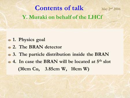 Contents of talk May 2 nd 2006 Y. Muraki on behalf of the LHCf 1. Physics goal 2. The BRAN detector 3. The particle distribution inside the BRAN 4. In.