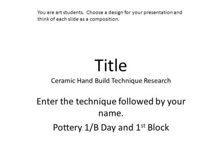 Title Ceramic Hand Build Technique Research Enter the technique followed by your name. Pottery 1/B Day and 1 st Block You are art students. Choose a design.