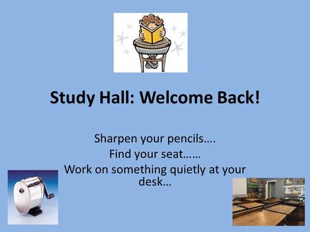 Study Hall: Welcome Back! Sharpen your pencils…. Find your seat…… Work on something quietly at your desk…
