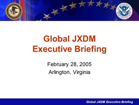 Global JXDM Executive Briefing February 28, 2005 Arlington, Virginia.