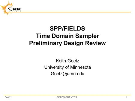 GoetzFIELDS iPDR - TDS SPP/FIELDS Time Domain Sampler Preliminary Design Review Keith Goetz University of Minnesota 1.
