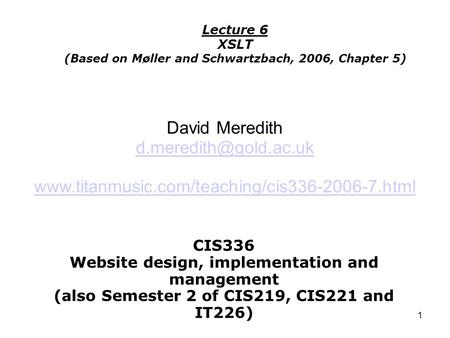 1 CIS336 Website design, implementation and management (also Semester 2 of CIS219, CIS221 and IT226) Lecture 6 XSLT (Based on Møller and Schwartzbach,