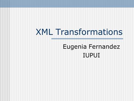 XML Transformations Eugenia Fernandez IUPUI. Stylesheet Technologies Browser-based Presentation HTML Cascading Stylesheets Programming-based Transformation.