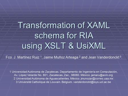 Transformation of XAML schema for RIA using XSLT & UsiXML Fco. J. Martínez Ruiz 1, Jaime Muñoz Arteaga 2 and Jean Vanderdonckt 3. 1 Universidad Autónoma.