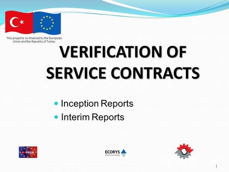 1 This project is co-financed by the European Union and the Republic of Turkey VERIFICATION OF SERVICE CONTRACTS Inception Reports Interim Reports.