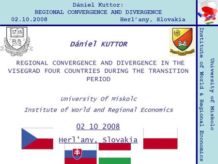 University of Miskolc Institute of World & Regional Economics Dániel Kuttor: REGIONAL CONVERGENCE AND DIVERGENCE 02.10.2008 Herl’any, Slovakia Dániel KUTTOR.