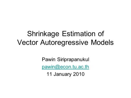 Shrinkage Estimation of Vector Autoregressive Models Pawin Siriprapanukul 11 January 2010.