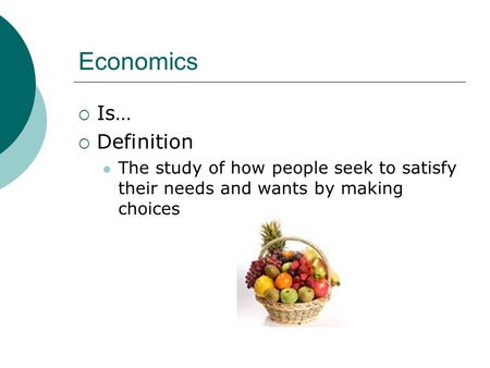 Economics  Is…  Definition The study of how people seek to satisfy their needs and wants by making choices.