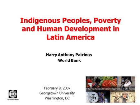 Indigenous Peoples, Poverty and Human Development in Latin America Harry Anthony Patrinos World Bank February 9, 2007 Georgetown University Washington,