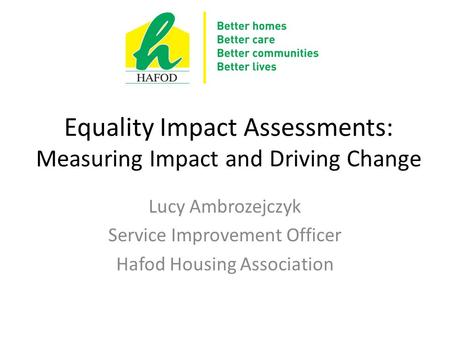 Equality Impact Assessments: Measuring Impact and Driving Change Lucy Ambrozejczyk Service Improvement Officer Hafod Housing Association.