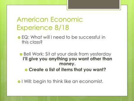American Economic Experience 8/18  EQ: What will I need to be successful in this class?  Bell Work: Sit at your desk from yesterday I ’ ll give you anything.