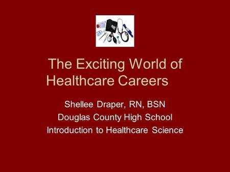 The Exciting World of Healthcare Careers Shellee Draper, RN, BSN Douglas County High School Introduction to Healthcare Science.
