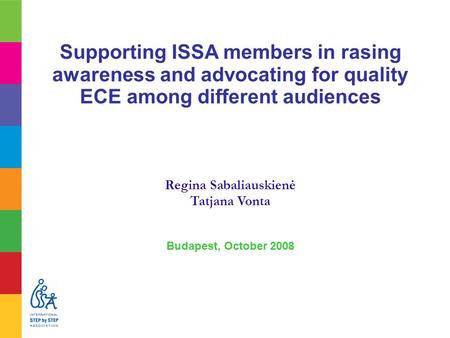 Supporting ISSA members in rasing awareness and advocating for quality ECE among different audiences Regina Sabaliauskienė Tatjana Vonta Budapest, October.