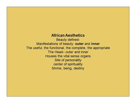 African Aesthetics Beauty defined- Manifestations of beauty: outer and inner The useful, the functional, the complete, the appropriate The Head– outer.