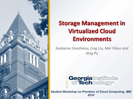 Storage Management in Virtualized Cloud Environments Sankaran Sivathanu, Ling Liu, Mei Yiduo and Xing Pu Student Workshop on Frontiers of Cloud Computing,