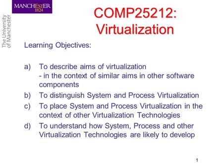 COMP25212: Virtualization Learning Objectives: a)To describe aims of virtualization - in the context of similar aims in other software components b)To.
