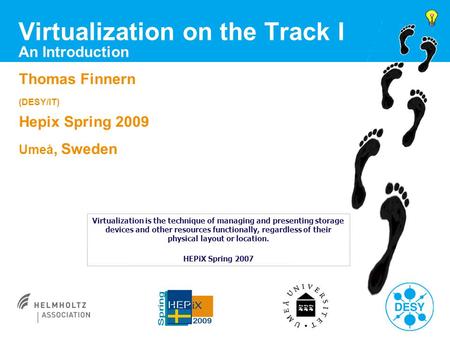 Virtualization on the Track I An Introduction Thomas Finnern (DESY/IT) Hepix Spring 2009 Umeå, Sweden Virtualization is the technique of managing and presenting.