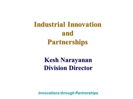 Innovations through Partnerships Industrial Innovation andPartnerships Kesh Narayanan Division Director.