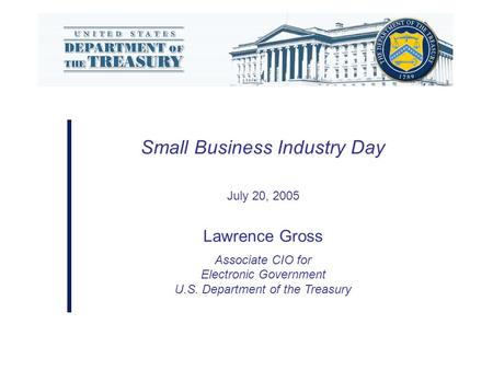 Small Business Industry Day July 20, 2005 Lawrence Gross Associate CIO for Electronic Government U.S. Department of the Treasury.