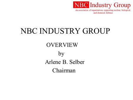 NBC Industry Group An association of organizations supporting nuclear, biological, and chemical defense NBC INDUSTRY GROUP OVERVIEW by Arlene B. Selber.