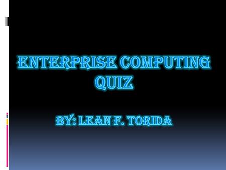 ENTERPRISE COMPUTING QUIZ By: Lean F. Torida