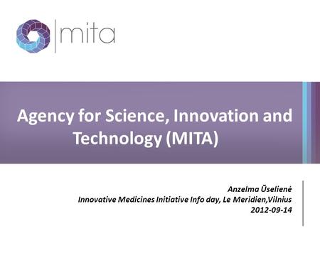 Agency for Science, Innovation and Technology (MITA) Anzelma Ūselienė Innovative Medicines Initiative Info day, Le Meridien,Vilnius 2012-09-14.
