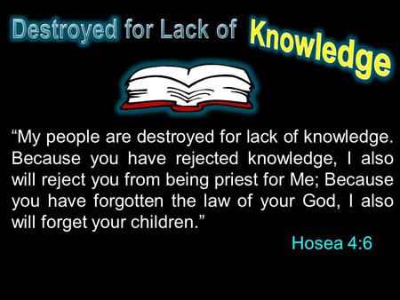 “My people are destroyed for lack of knowledge. Because you have rejected knowledge, I also will reject you from being priest for Me; Because you have.