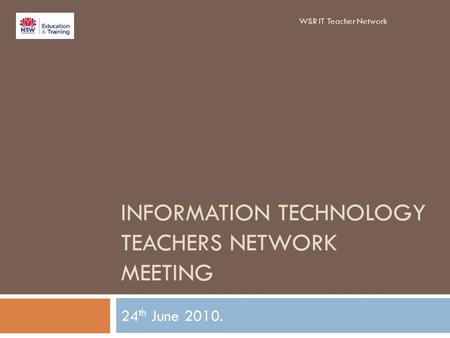 INFORMATION TECHNOLOGY TEACHERS NETWORK MEETING 24 th June 2010. WSR IT Teacher Network.