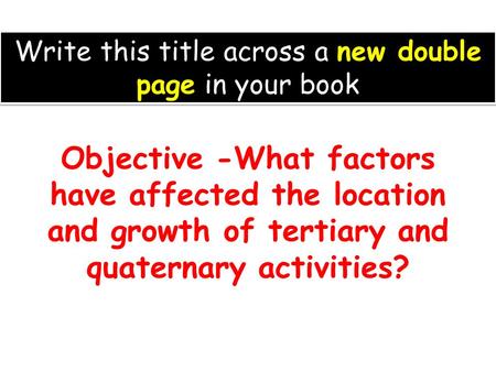 Objective -What factors have affected the location and growth of tertiary and quaternary activities? Write this title across a new double page in your.