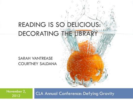 READING IS SO DELICIOUS: DECORATING THE LIBRARY SARAH VANTREASE COURTNEY SALDANA CLA Annual Conference: Defying Gravity November 2, 2012.