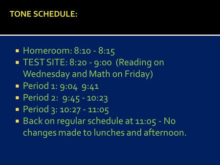  Homeroom: 8:10 - 8:15  TEST SITE: 8:20 - 9:00 (Reading on Wednesday and Math on Friday)  Period 1: 9:04 9:41  Period 2: 9:45 - 10:23  Period 3: 10:27.