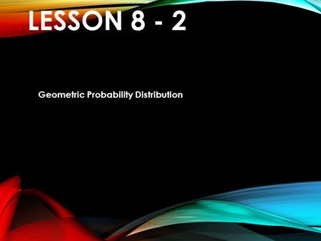 LESSON 8 - 2 Geometric Probability Distribution. VOCABULARY Geometric Setting – random variable meets geometric conditions Trial – each repetition of.